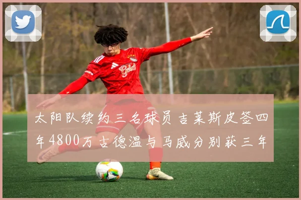 太阳队续约三名球员吉莱斯皮签四年4800万古德温与马威分别获三年合同