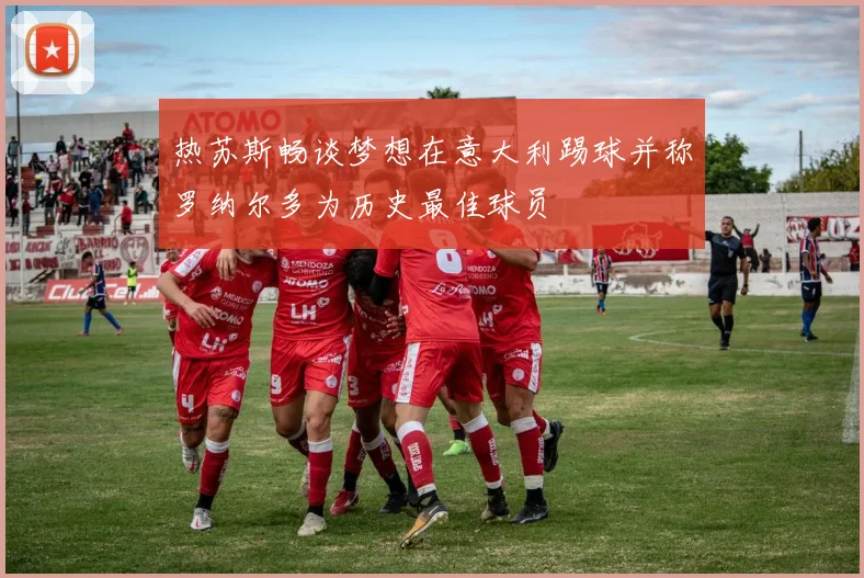 热苏斯畅谈梦想在意大利踢球并称罗纳尔多为历史最佳球员