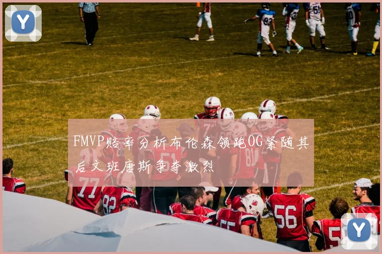FMVP赔率分析布伦森领跑OG紧随其后文班唐斯争夺激烈