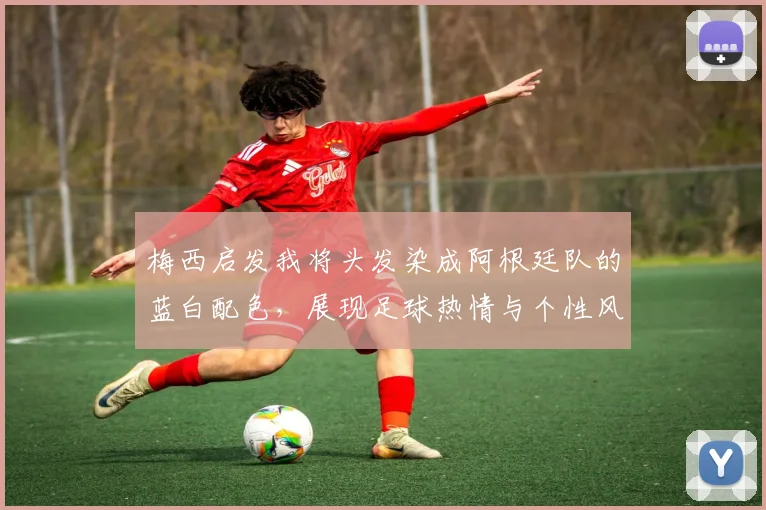 梅西启发我将头发染成阿根廷队的蓝白配色，展现足球热情与个性风采