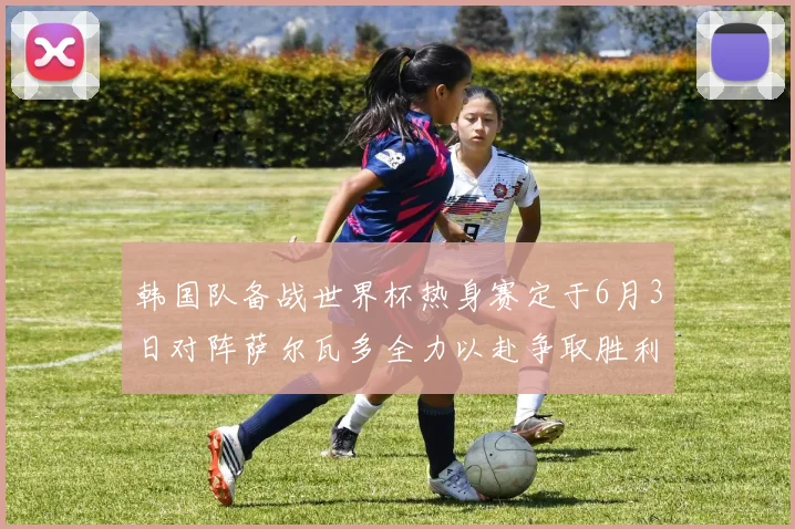 韩国队备战世界杯热身赛定于6月3日对阵萨尔瓦多全力以赴争取胜利