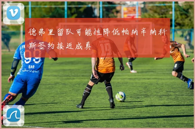 德弗里留队可能性降低帕纳辛纳科斯签约接近成真