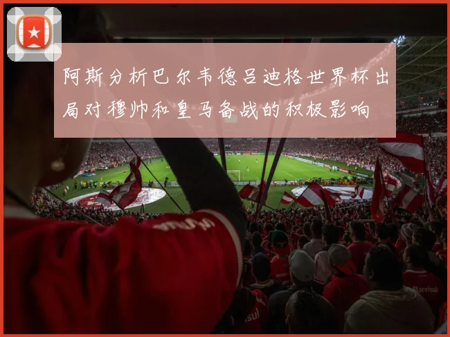 阿斯分析巴尔韦德吕迪格世界杯出局对穆帅和皇马备战的积极影响