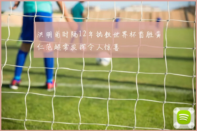 洪明甫时隔12年执教世界杯首胜黄仁范超常发挥令人惊喜