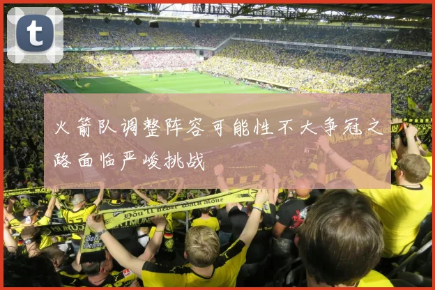 火箭队调整阵容可能性不大争冠之路面临严峻挑战