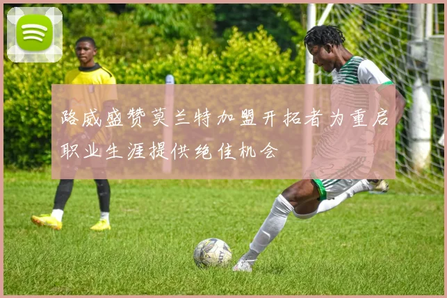 路威盛赞莫兰特加盟开拓者为重启职业生涯提供绝佳机会