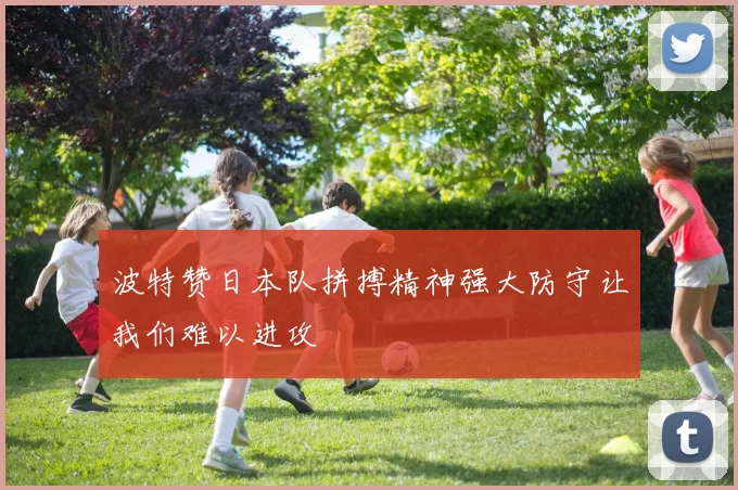 波特赞日本队拼搏精神强大防守让我们难以进攻