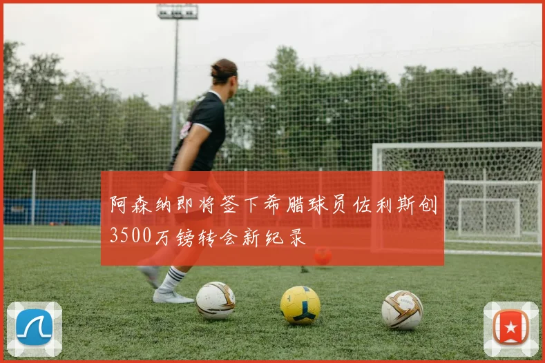 阿森纳即将签下希腊球员佐利斯创3500万镑转会新纪录