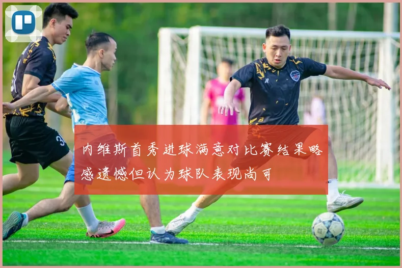 内维斯首秀进球满意对比赛结果略感遗憾但认为球队表现尚可