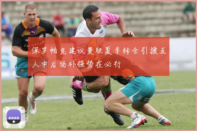 保罗帕克建议曼联夏季转会引援五人中后场补强势在必行