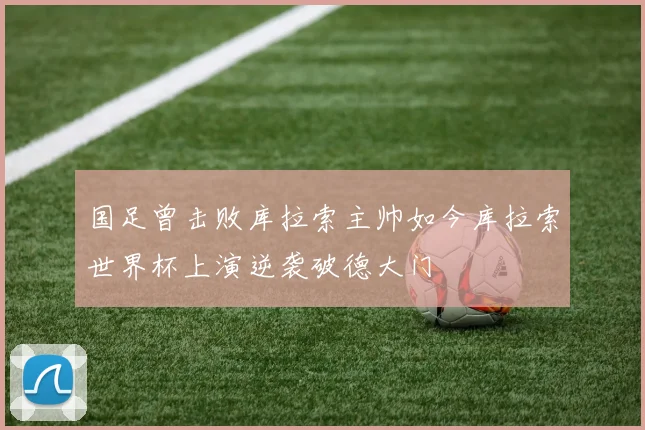 国足曾击败库拉索主帅如今库拉索世界杯上演逆袭破德大门
