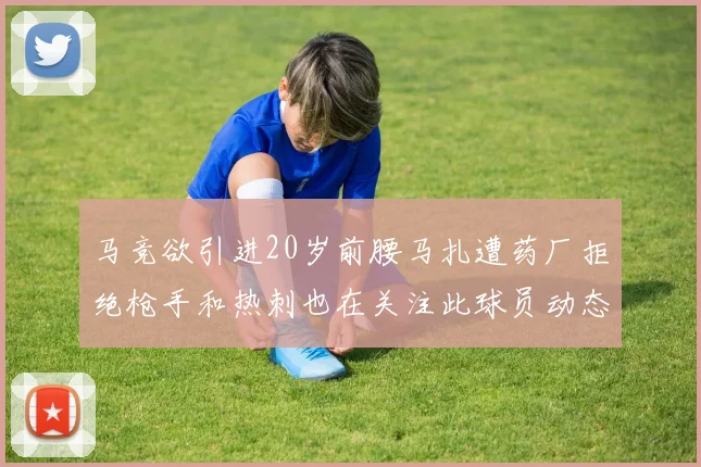 马竞欲引进20岁前腰马扎遭药厂拒绝枪手和热刺也在关注此球员动态