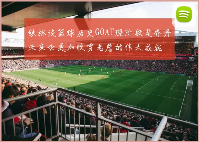 铁林谈篮球历史GOAT现阶段是乔丹未来会更加欣赏老詹的伟大成就