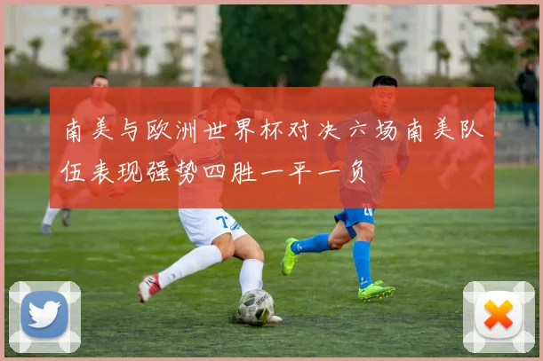 南美与欧洲世界杯对决六场南美队伍表现强势四胜一平一负