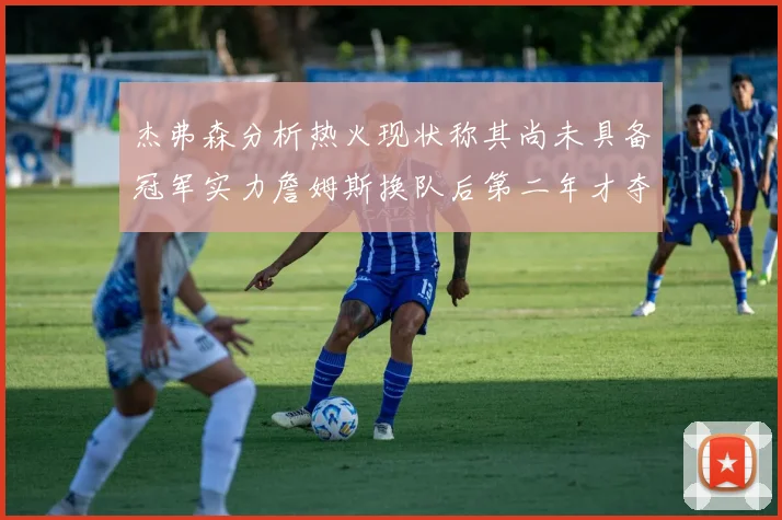 杰弗森分析热火现状称其尚未具备冠军实力詹姆斯换队后第二年才夺冠