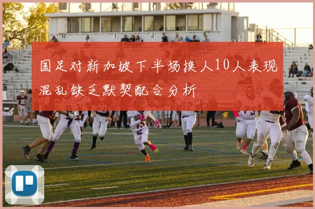 国足对新加坡下半场换人10人表现混乱缺乏默契配合分析